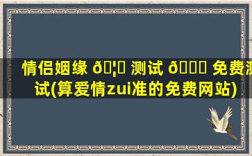 情侣姻缘 🦈 测试 🐞 免费测试(算爱情zui
准的免费网站)